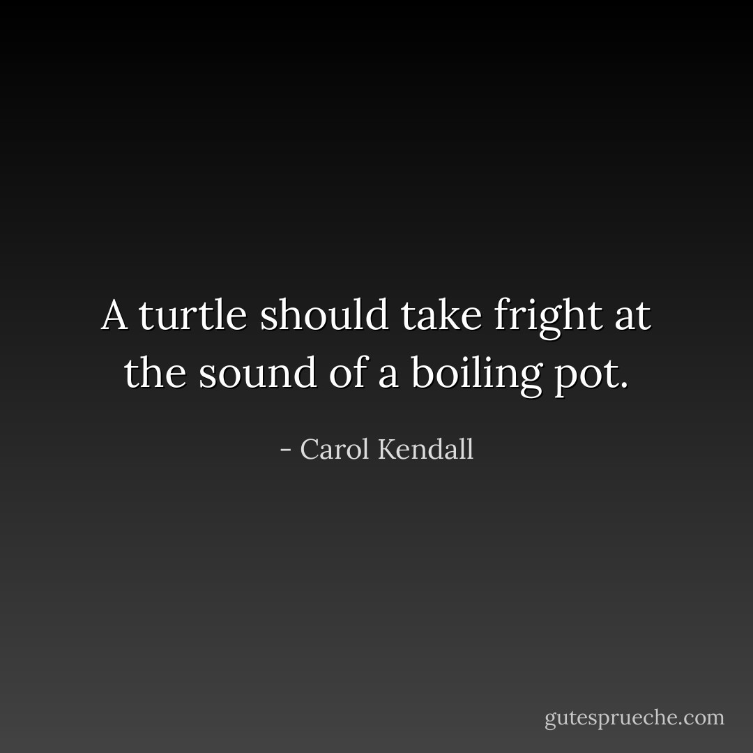 A turtle should take fright at the sound of a boiling pot. - Carol Kendall