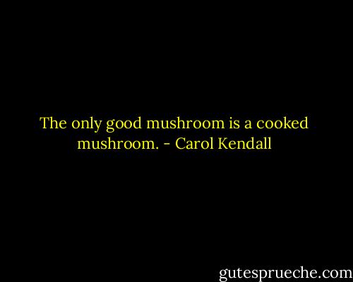 The only good mushroom is a cooked mushroom. - Carol Kendall