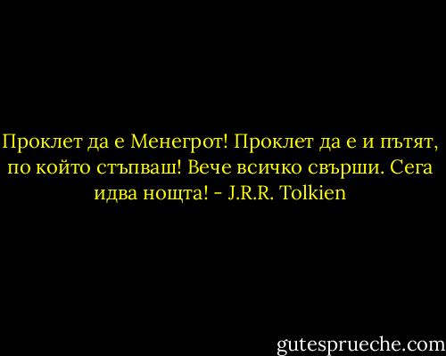 Проклет да е Менегрот! Проклет да е и пътят, по който стъпваш! Вече всичко свърши. Сега идва нощта! - J.R.R. Tolkien