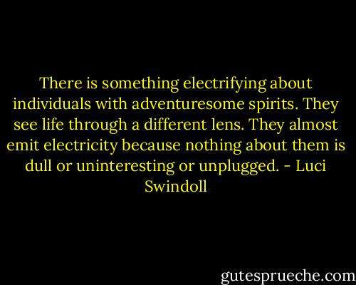 There is something electrifying about individuals with adventuresome spirits. They see life through a different lens. They almost emit electricity because nothing about them is dull or uninteresting or unplugged. - Luci Swindoll