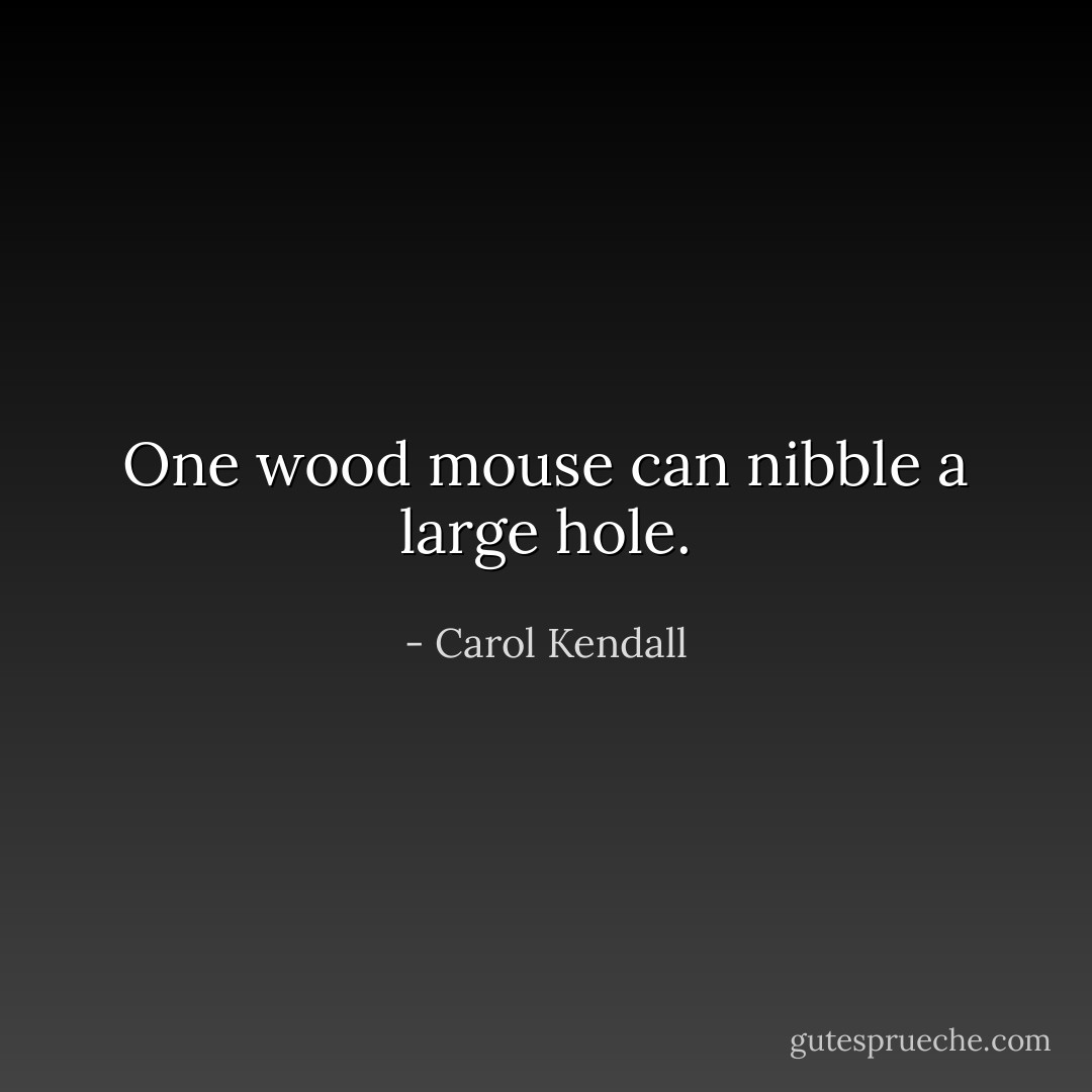 One wood mouse can nibble a large hole. - Carol Kendall