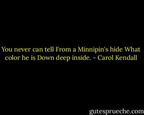 You never can tell<br />From a Minnipin's hide<br />What color he is<br />Down deep inside. - Carol Kendall