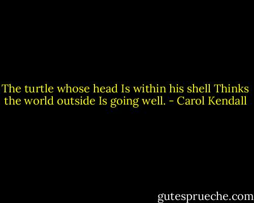 The turtle whose head<br />Is within his shell<br />Thinks the world outside<br />Is going well. - Carol Kendall