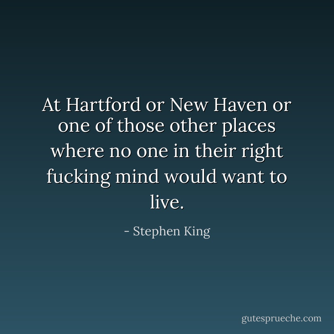 At Hartford or New Haven or one of those other places where no one in their right fucking mind would want to live. - Stephen King