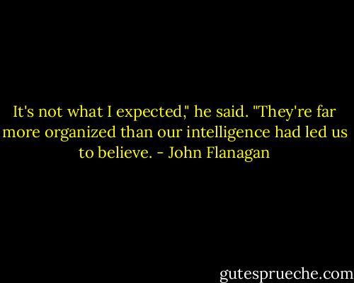 It's not what I expected," he said. "They're far more organized than our intelligence had led us to believe. - John Flanagan