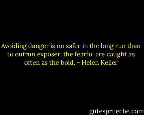 Avoiding danger is no safer in the long run than to outrun exposer. the fearful are caught as often as the bold. - Helen Keller
