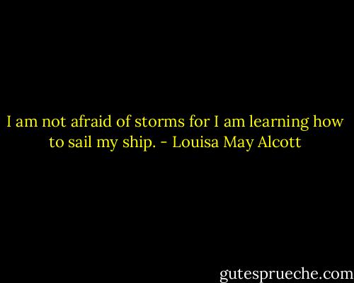 I am not afraid of storms for I am learning how to sail my ship. - Louisa May Alcott