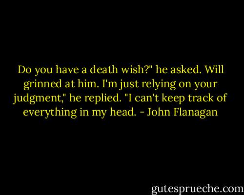Do you have a death wish?" he asked. Will grinned at him.<br />I'm just relying on your judgment," he replied. "I can't keep track of everything in my head. - John Flanagan