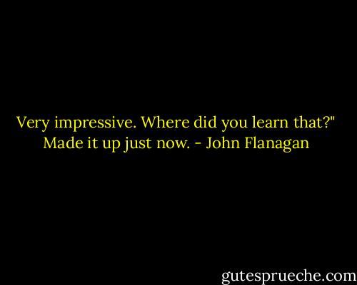 Very impressive. Where did you learn that?"<br />Made it up just now. - John Flanagan