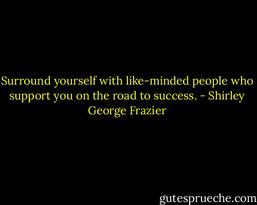 Surround yourself with like-minded people who support you on the road to success. - Shirley George Frazier