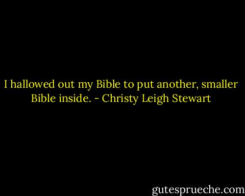 I hallowed out my Bible to put another, smaller Bible inside. - Christy Leigh Stewart