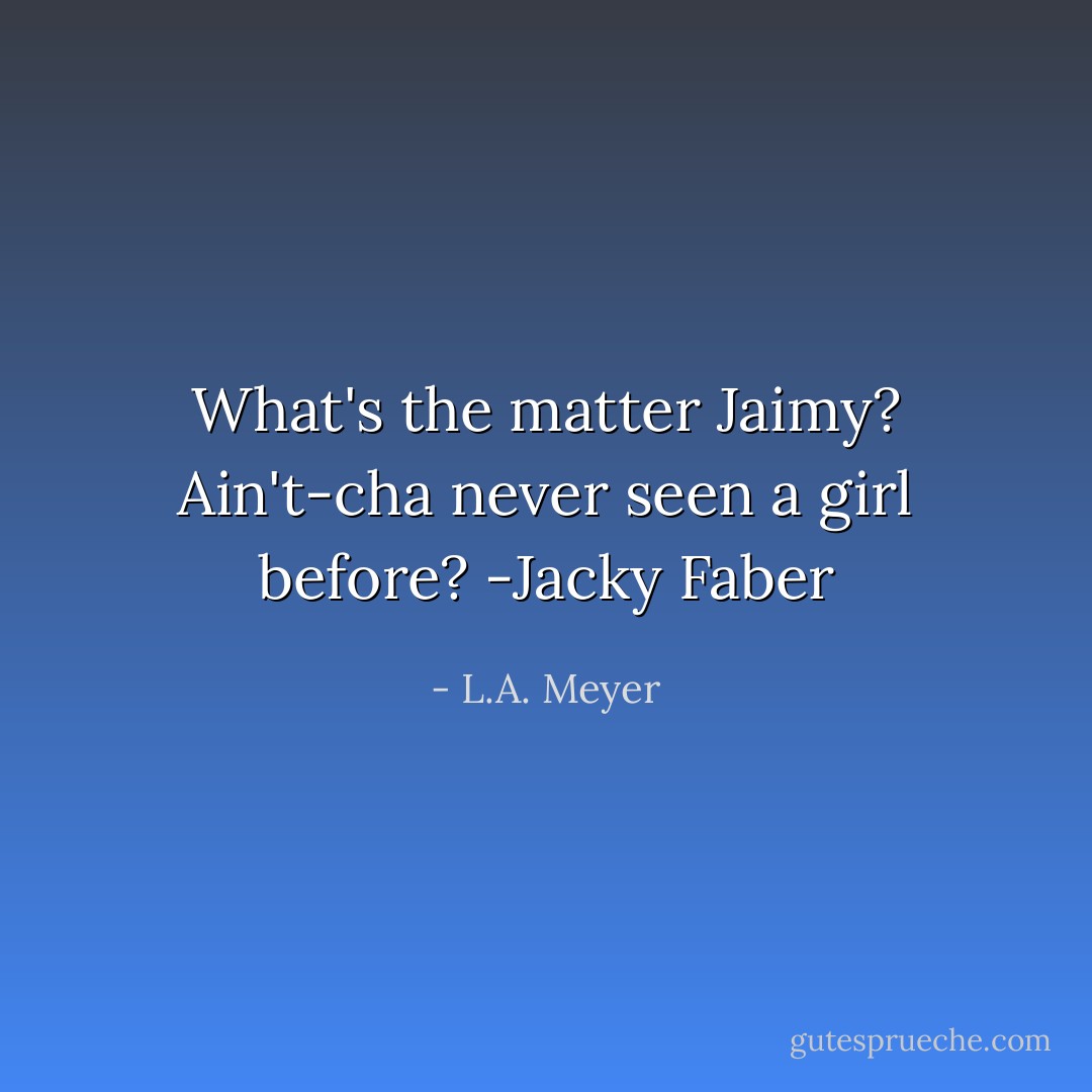 What's the matter Jaimy? Ain't-cha never seen a girl before?<br />-Jacky Faber - L.A. Meyer