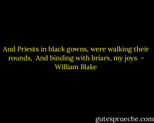 And Priests in black gowns, were walking their rounds, <br />And binding with briars, my joys  - William Blake