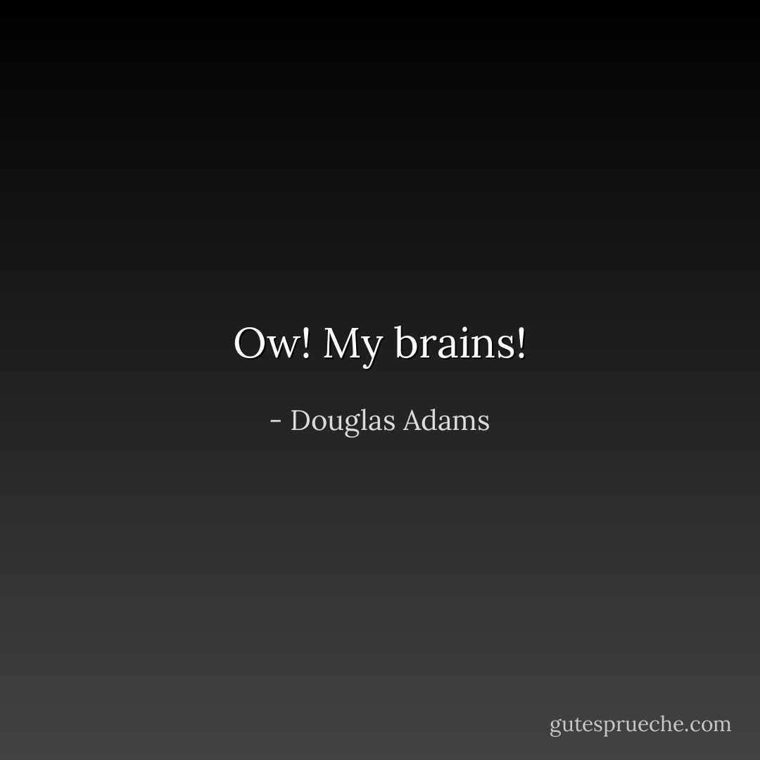 Ow! My brains! - Douglas Adams