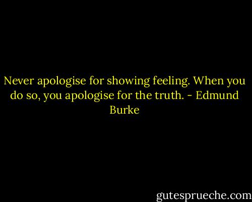 Never apologise for showing feeling. When you do so, you apologise for the truth. - Edmund Burke