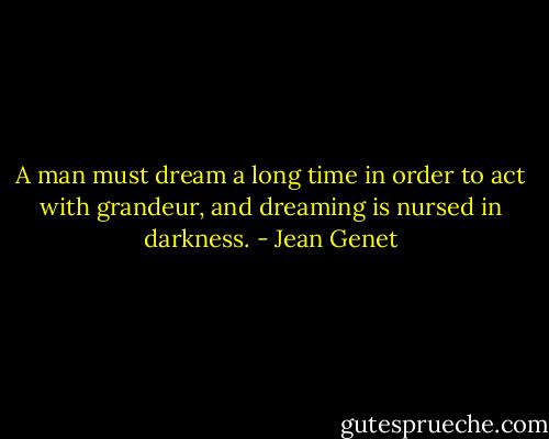 A man must dream a long time in order to act with grandeur, and dreaming is nursed in darkness. - Jean Genet