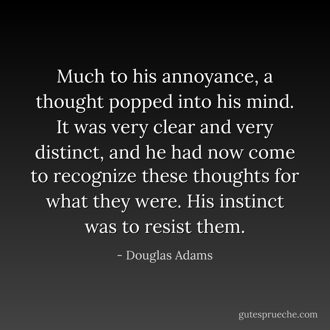 Much to his annoyance, a thought popped into his mind. It was very clear and very distinct, and he had now come to recognize these thoughts for what they were. His instinct was to resist them. - Douglas Adams