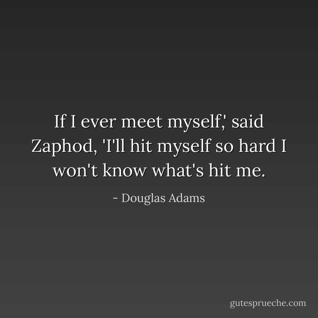 If I ever meet myself,' said Zaphod, 'I'll hit myself so hard I won't know what's hit me. - Douglas Adams
