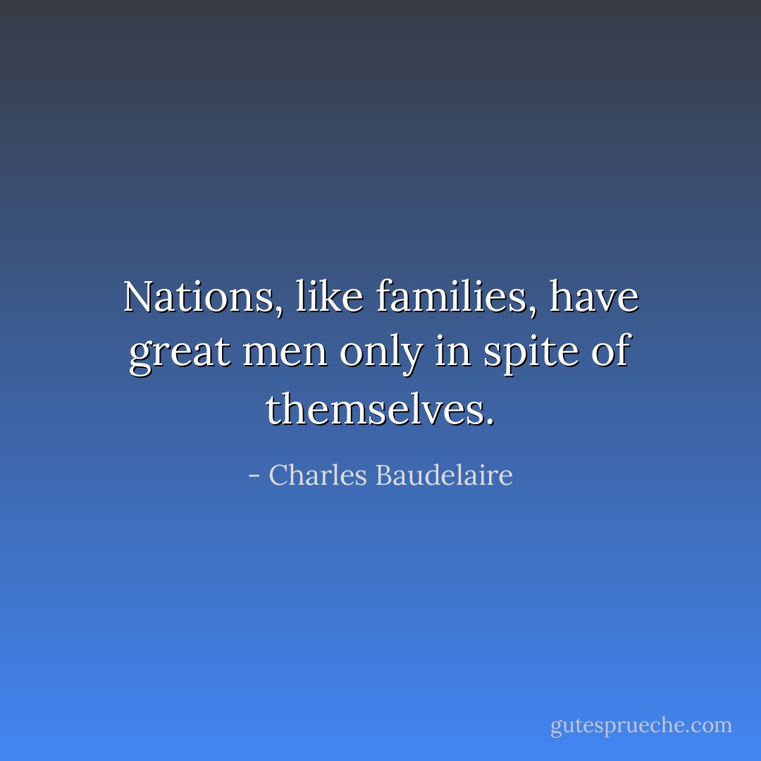 Nations, like families, have great men only in spite of themselves. - Charles Baudelaire