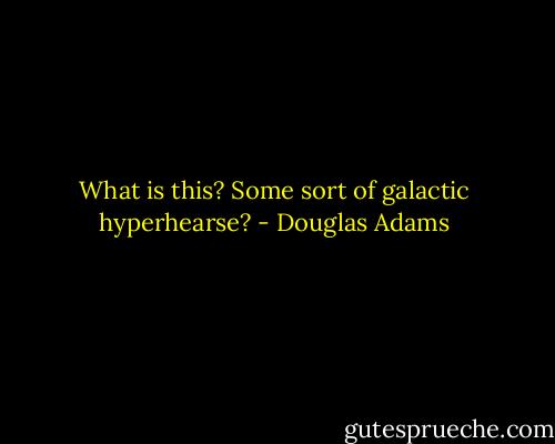What is this? Some sort of galactic hyperhearse? - Douglas Adams