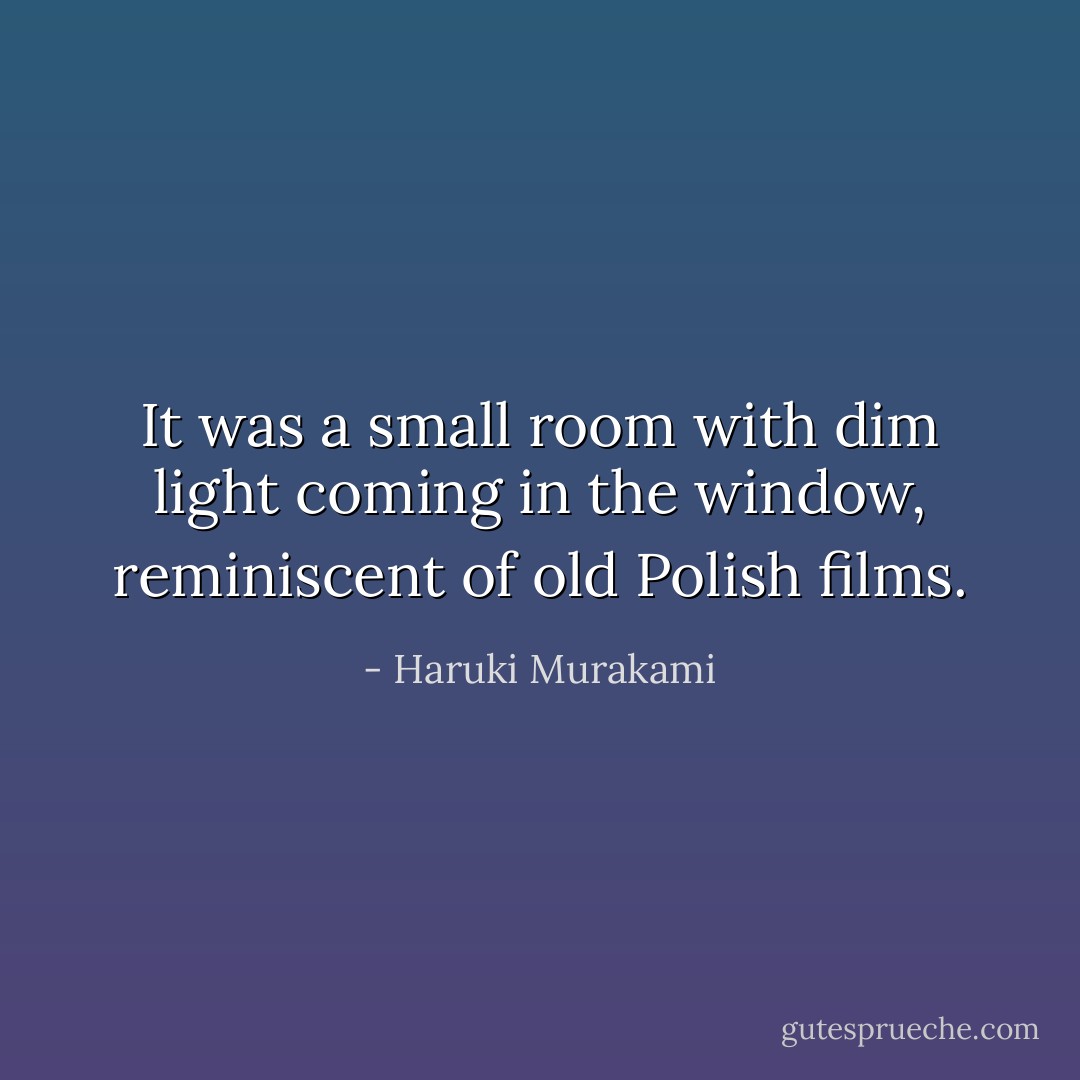 It was a small room with dim light coming in the window, reminiscent of old Polish films. - Haruki Murakami