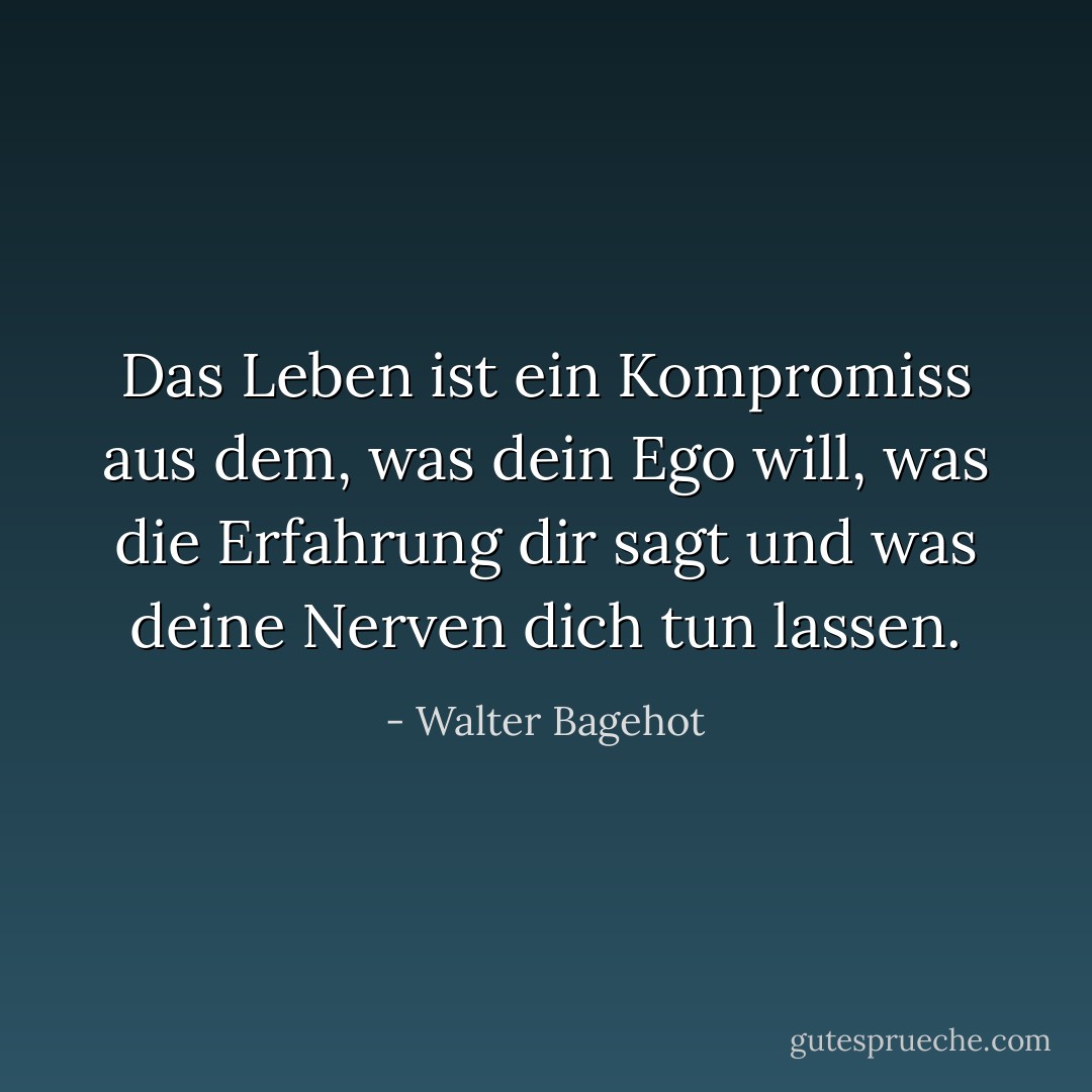 Das Leben ist ein Kompromiss aus dem, was dein Ego will, was die Erfahrung dir sagt und was deine Nerven dich tun lassen. - Walter Bagehot<