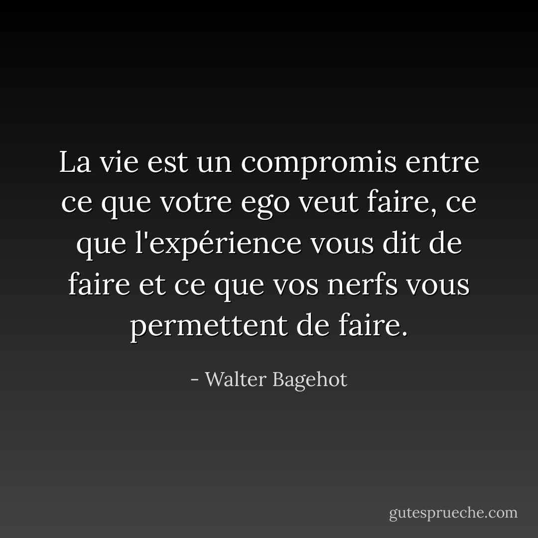 La vie est un compromis entre ce que votre ego veut faire, ce que l'expérience vous dit de faire et ce que vos nerfs vous permettent de faire. - Walter Bagehot