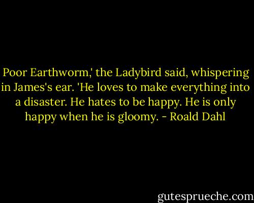 Poor Earthworm,' the Ladybird said, whispering in James's ear. 'He loves to make everything into a disaster. He hates to be happy. He is only happy when he is gloomy. - Roald Dahl