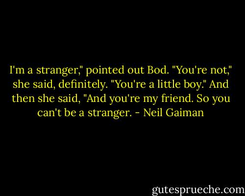 I'm a stranger," pointed out Bod.<br />"You're not," she said, definitely. "You're a little boy." And then she said, "And you're my friend. So you can't be a stranger. - Neil Gaiman