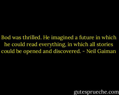 Bod was thrilled. He imagined a future in which he could read everything, in which all stories could be opened and discovered. - Neil Gaiman