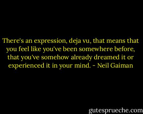 There's an expression, deja vu, that means that you feel like you've been somewhere before, that you've somehow already dreamed it or experienced it in your mind. - Neil Gaiman