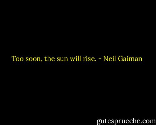 Too soon, the sun will rise. - Neil Gaiman