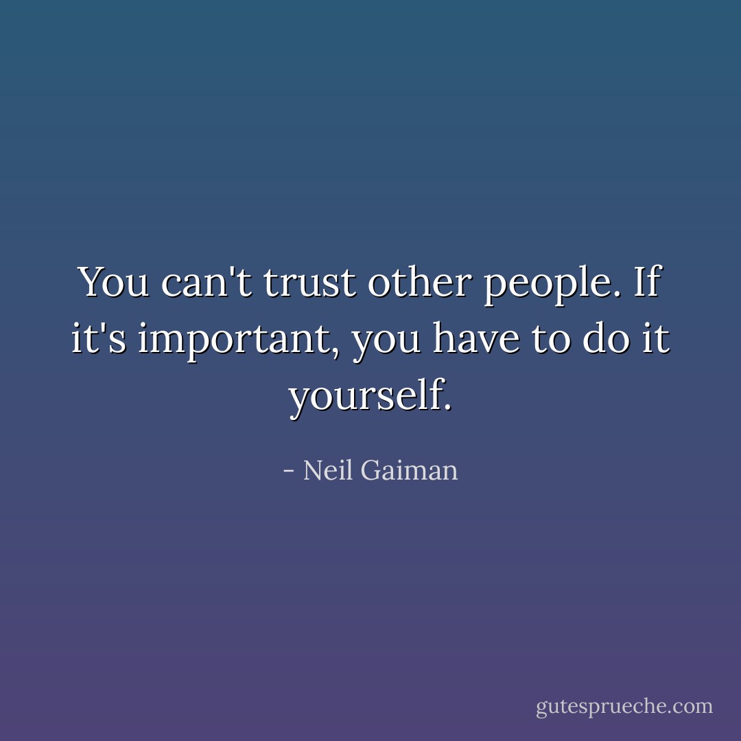 You can't trust other people. If it's important, you have to do it yourself. - Neil Gaiman