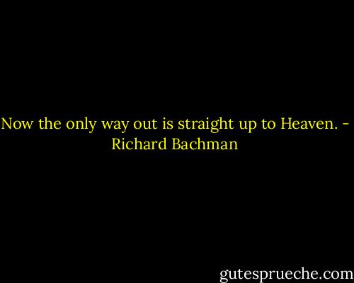 Now the only way out is straight up to Heaven. - Richard Bachman