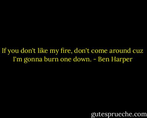 If you don't like my fire, don't come around cuz I'm gonna burn one down. - Ben Harper
