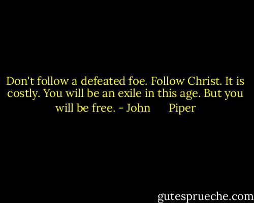 Don't follow a defeated foe. Follow Christ. It is costly. You will be an exile in this age. But you will be free. - John      Piper