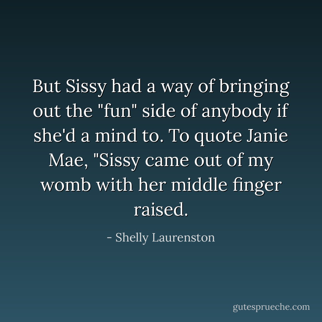 But Sissy had a way of bringing out the "fun" side of anybody if she'd a mind to. To quote Janie Mae, "Sissy came out of my womb with her middle finger raised. - Shelly Laurenston