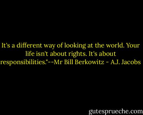 It's a different way of looking at the world. Your life isn't about rights. It's about responsibilities."--Mr Bill Berkowitz - A.J. Jacobs