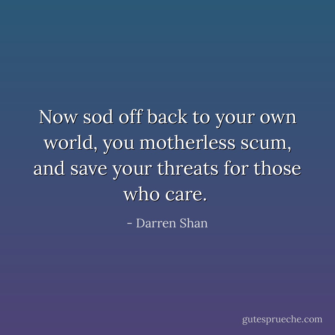 Now sod off back to your own world, you motherless scum, and save your threats for those who care.  - Darren Shan
