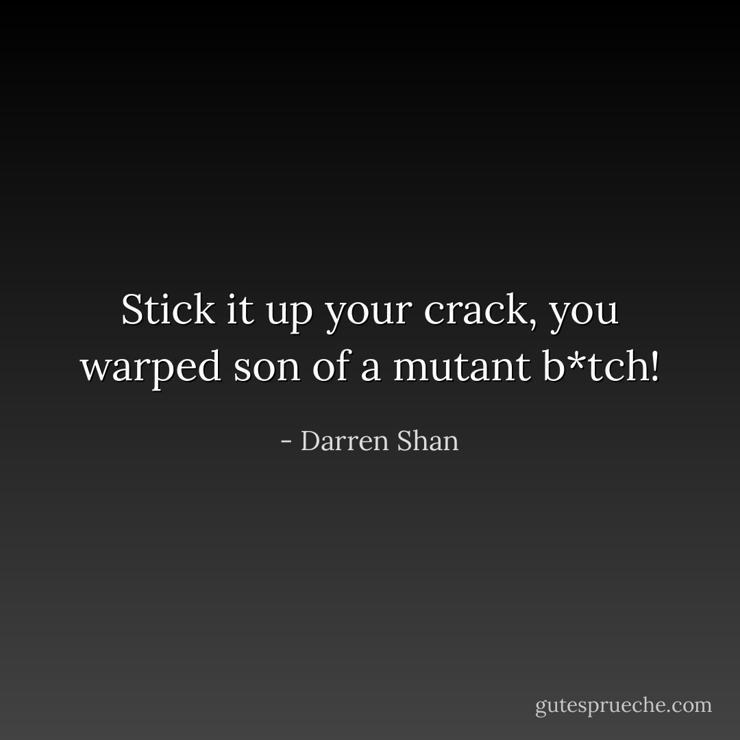 Stick it up your crack, you warped son of a mutant b*tch! - Darren Shan