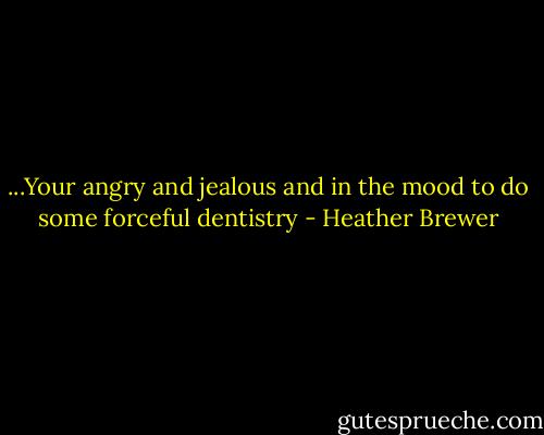 ...Your angry and jealous and in the mood to do some forceful dentistry - Heather Brewer