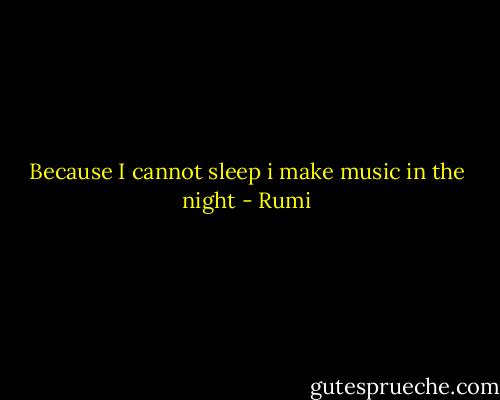 Because I cannot sleep i make music in the night - Rumi