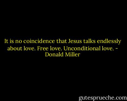 It is no coincidence that Jesus talks endlessly about love. Free love. Unconditional love. - Donald Miller