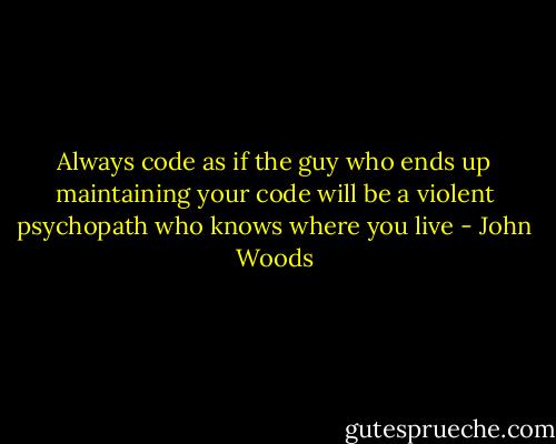 Always code as if the guy who ends up maintaining your code will be a violent psychopath who knows where you live - John Woods