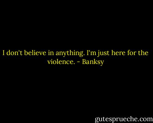 I don't believe in anything. I'm just here for the violence. - Banksy