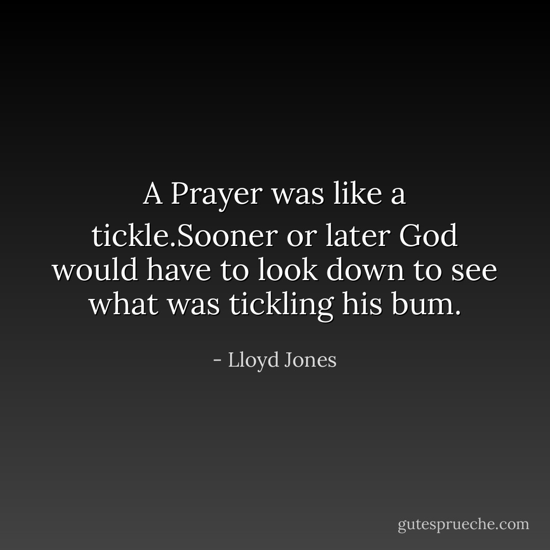 A Prayer was like a tickle.Sooner or later God would have to look down to see what was tickling his bum. - Lloyd Jones
