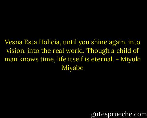 Vesna Esta Holicia, until you shine again, into vision, into the real world. Though a child of man knows time, life itself is eternal. - Miyuki Miyabe