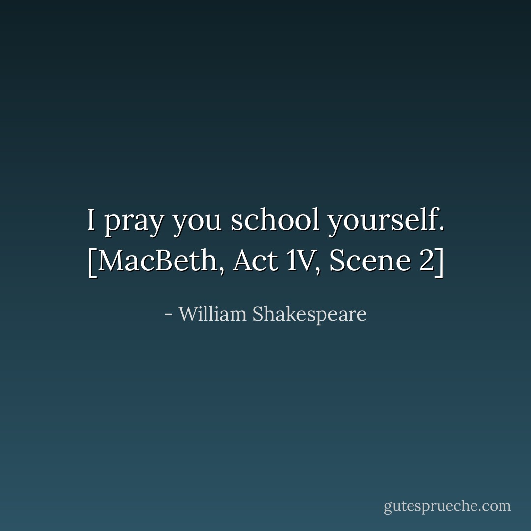 I pray you school yourself. [MacBeth, Act 1V, Scene 2] - William Shakespeare