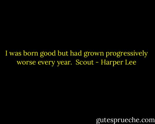 I was born good but had grown progressively worse every year.<br /> Scout - Harper Lee