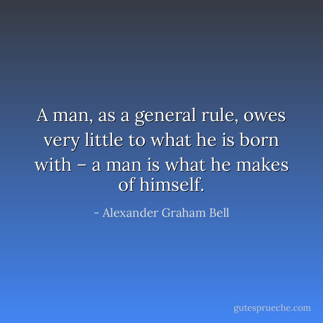 A man, as a general rule, owes very little to what he is born with – a man is what he makes of himself. - Alexander Graham Bell